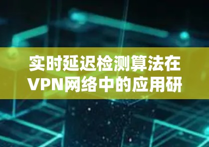 实时延迟检测算法在VPN网络中的应用研究 实时延迟检测算法在VPN网络中的应用研究