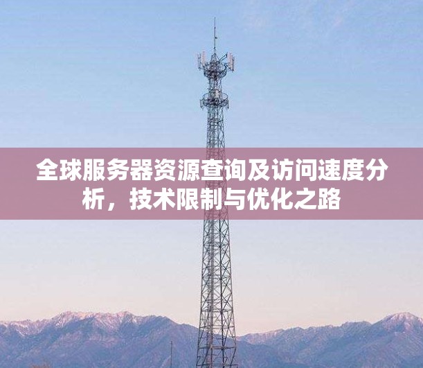 全球服务器资源查询及访问速度分析,技术限制与优化之路 全球服务器资源查询及访问速度分析,技术限制与优化之路
