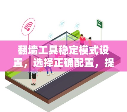 翻墙工具稳定模式设置,选择正确配置,提升通信质量 翻墙工具稳定模式设置,选择正确配置,提升通信质量