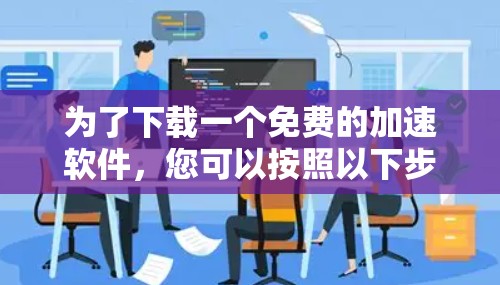 为了下载一个免费的加速软件,您可以按照以下步骤进行 为了下载一个免费的加速软件,您可以按照以下步骤进行