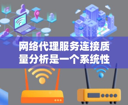 网络代理服务连接质量分析是一个系统性和全面的工作,涉及多个方面,以下是一个结构化的总结和优化建议 网络代理服务连接质量分析是一个系统性和全面的工作,涉及多个方面,以下是一个结构化的总结和优化建议