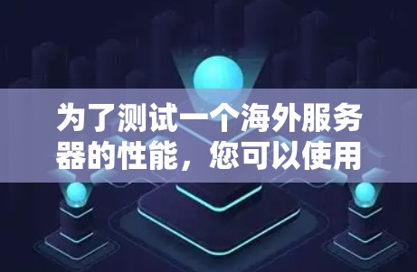 为了测试一个海外服务器的性能,您可以使用以下方法和工具,根据您的具体需求选择合适的工具。以下是一个详细的指南 为了测试一个海外服务器的性能,您可以使用以下方法和工具,根据您的具体需求选择合适的工具。以下是一个详细的指南