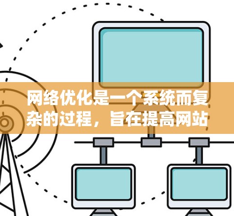 网络优化是一个系统而复杂的过程，旨在提高网站的性能和用户体验。以下是对网络优化详细说明的总结和步骤指南