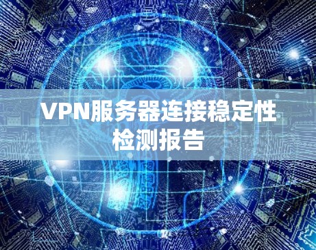 VPN服务器连接稳定性检测报告 VPN服务器连接稳定性检测报告