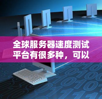 全球服务器速度测试平台有很多种,可以根据不同的需求选择合适的测试平台。以下是一些常见的全球服务器速度测试平台 全球服务器速度测试平台有很多种,可以根据不同的需求选择合适的测试平台。以下是一些常见的全球服务器速度测试平台