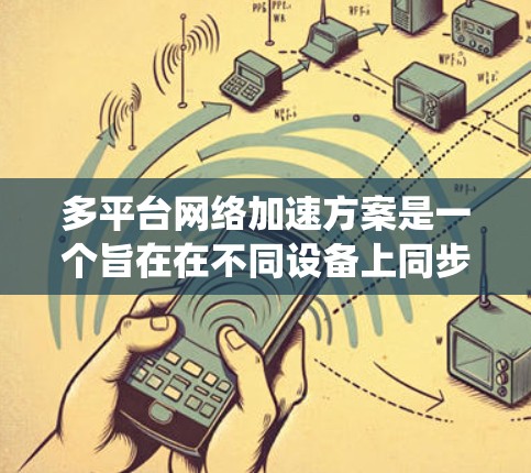 多平台网络加速方案是一个旨在在不同设备上同步网络加速设置，以优化网络性能、减少延迟和提高用户体验的操作系统。以下是详细的解析