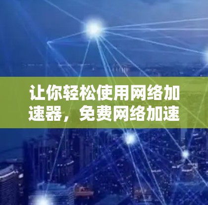 让你轻松使用网络加速器，免费网络加速器下载安装教程