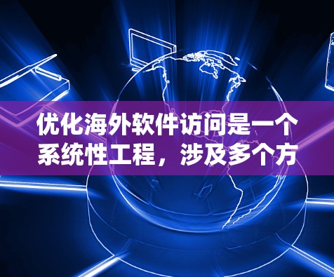 优化海外软件访问是一个系统性工程,涉及多个方面。以下是一个结构化的优化方案,帮助您系统地解决问题 优化海外软件访问是一个系统性工程,涉及多个方面。以下是一个结构化的优化方案,帮助您系统地解决问题