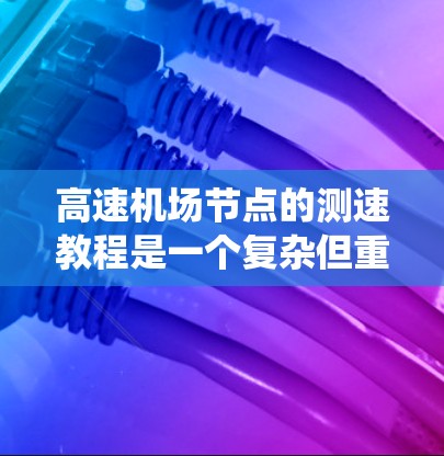 高速机场节点的测速教程是一个复杂但重要的话题，涉及多个方面，从设备的原理到法规的遵守，再到实际操作中的注意事项。下面将按照步骤提供一个系统性的总结，帮助您全面理解这一领域