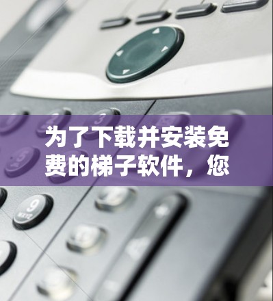 为了下载并安装免费的<strong>梯子</strong>软件，您可以按照以下步骤进行