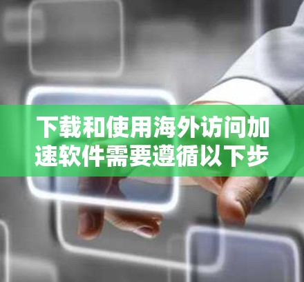 下载和使用海外访问加速软件需要遵循以下步骤,以确保安全和有效 下载和使用海外访问加速软件需要遵循以下步骤,以确保安全和有效