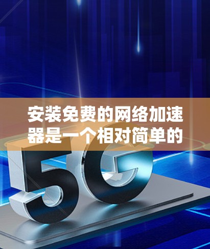 安装免费的网络加速器是一个相对简单的过程,但为了确保万无一失,以下是一些步骤和注意事项 安装免费的网络加速器是一个相对简单的过程,但为了确保万无一失,以下是一些步骤和注意事项