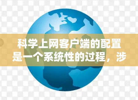 <strong>科学上网</strong>客户端的配置是一个系统性的过程，涉及多个步骤和注意事项，以下是一步步的指南