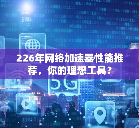 226年网络加速器性能推荐,你的理想工具? 226年网络加速器性能推荐,你的理想工具?