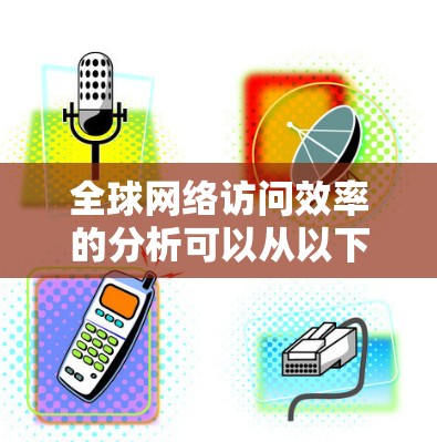 全球网络访问效率的分析可以从以下几个方面入手,这些方面涵盖了网络设备、网络技术、网络拓扑、用户需求以及国家和地区的影响。以下是一些关键点和分析范围 全球网络访问效率的分析可以从以下几个方面入手,这些方面涵盖了网络设备、网络技术、网络拓扑、用户需求以及国家和地区的影响。以下是一些关键点和分析范围