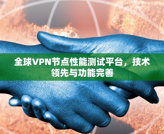 全球VPN节点性能测试平台,技术领先与功能完善 全球VPN节点性能测试平台,技术领先与功能完善