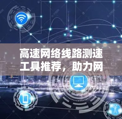 高速网络线路测速工具推荐,助力网络性能评估 高速网络线路测速工具推荐,助力网络性能评估
