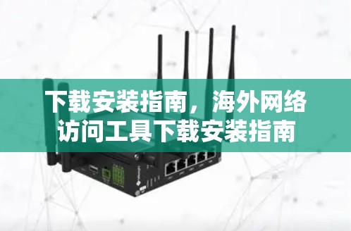 下载安装指南,海外网络访问工具下载安装指南 下载安装指南,海外网络访问工具下载安装指南