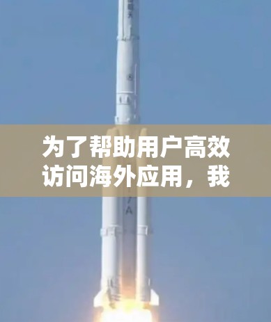 为了帮助用户高效访问海外应用,我将根据不同的需求和场景,推荐适合的海外应用访问加速软件。以下是根据不同需求的推荐 为了帮助用户高效访问海外应用,我将根据不同的需求和场景,推荐适合的海外应用访问加速软件。以下是根据不同需求的推荐