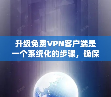 升级<strong>免费VPN</strong>客户端是一个系统化的步骤，确保客户端的安全和功能稳定。以下是详细的步骤指南，帮助您顺利升级