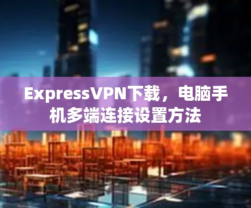 ExpressVPN下载,电脑手机多端连接设置方法 ExpressVPN下载,电脑手机多端连接设置方法