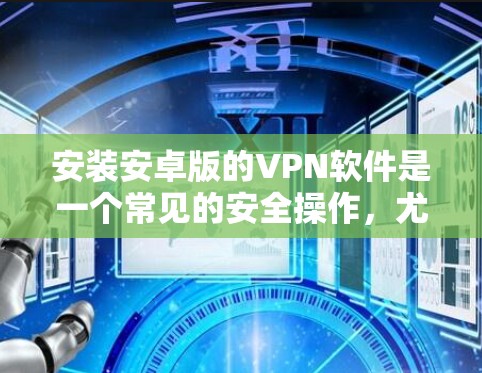 安装安卓版的VPN软件是一个常见的安全操作,尤其在对个人信息高度负责的情况下。以下是一份详细且结构化的安装教程,帮助您顺利完成安装