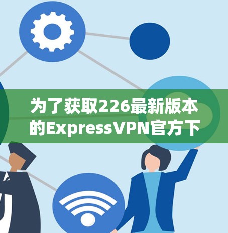 为了获取226最新版本的ExpressVPN官方下载，您可以访问官方网站或通过以下途径查找并下载