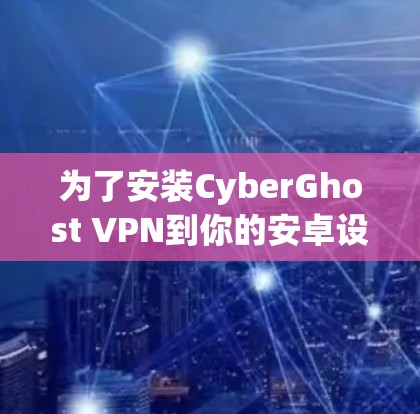 为了安装CyberGhost VPN到你的安卓设备上,按照以下步骤进行 为了安装CyberGhost VPN到你的安卓设备上,按照以下步骤进行