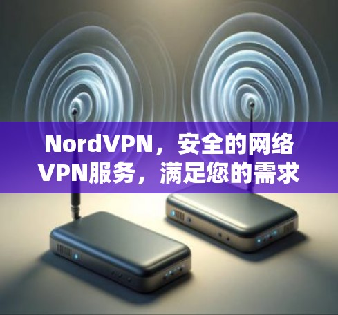 NordVPN,安全的网络VPN服务,满足您的需求