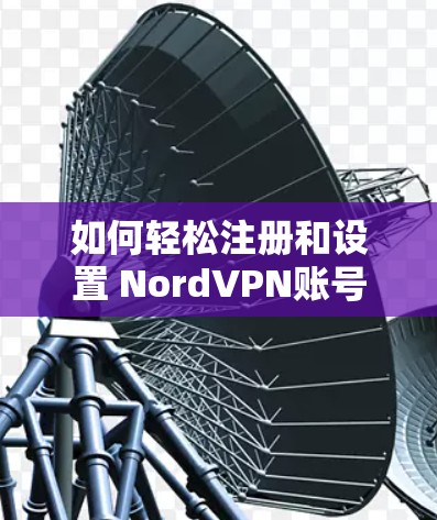如何轻松注册和设置 NordVPN账号?教程全解析 如何轻松注册和设置 NordVPN账号?教程全解析
