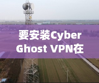 要安装CyberGhost VPN在iOS上,您可以按照以下步骤进行