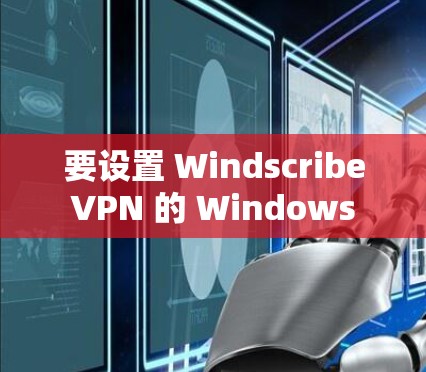 要设置 Windscribe VPN 的 Windows 版电脑客户端,您可以按照以下步骤进行