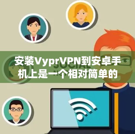 安装VyprVPN到安卓手机上是一个相对简单的过程,以下是一步-by-step的教程