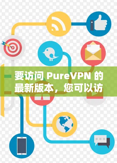 要访问 PureVPN 的最新版本，您可以访问其官方网站或应用商店进行下载。以下是具体的步骤和推荐