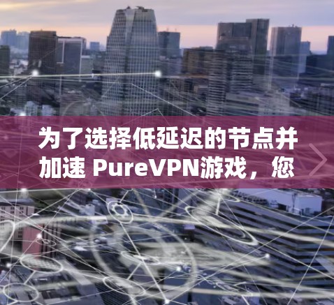 为了选择低延迟的节点并加速 PureVPN游戏，您可以按照以下步骤进行优化