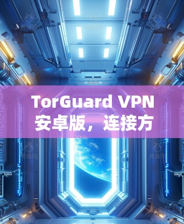 TorGuard VPN 安卓版,连接方法与安全防护探索 TorGuard VPN 安卓版,连接方法与安全防护探索