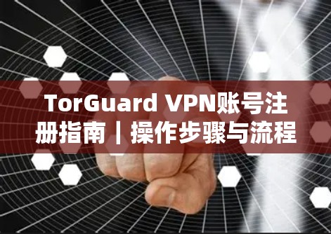 TorGuard VPN账号注册指南|操作步骤与流程详解