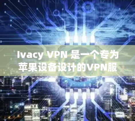 Ivacy VPN 是一个专为苹果设备设计的VPN服务，旨在提供安全、隐私且高效的网络连接。如果你有苹果设备，可以通过以下步骤在苹果设备上使用 Ivacy VPN