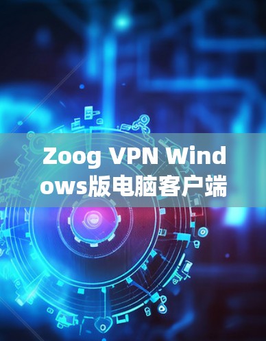 Zoog VPN Windows版电脑客户端安装指南与注意事项
