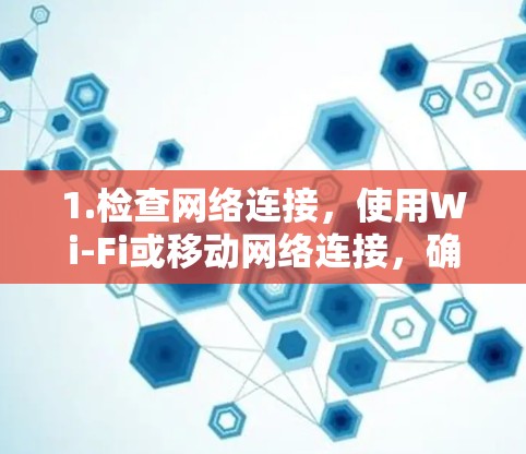 1.检查网络连接，使用Wi-Fi或移动网络连接，确保连接稳定，无误