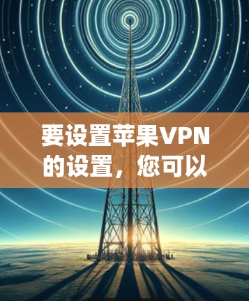 要设置苹果VPN的设置,您可以按照以下步骤操作。假设您已经安装了苹果VPN应用(如Fastlane或VPNlytics)以下步骤适用于安装后的设置 要设置苹果VPN的设置,您可以按照以下步骤操作。假设您已经安装了苹果VPN应用(如Fastlane或VPNlytics)以下步骤适用于安装后的设置