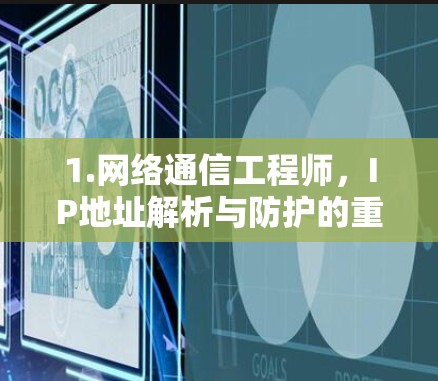 1.网络通信工程师,IP地址解析与防护的重要性
