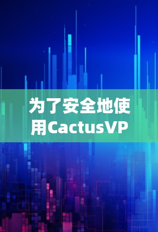 为了安全地使用CactusVPN在Windows系统上,以下是有条理的安装步骤