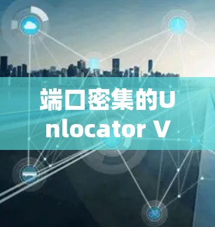 端口密集的Unlocator VPN服务器节点，性能与稳定性如何？