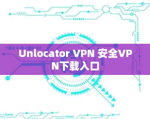 Unlocator VPN 安全VPN下载入口