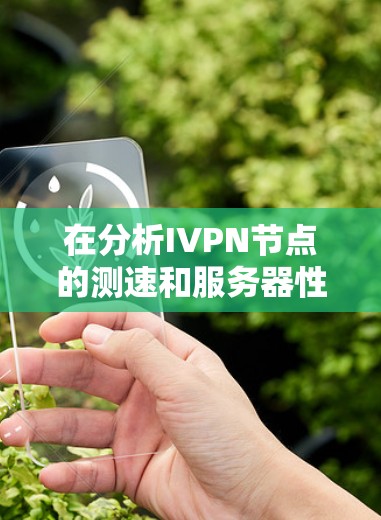 在分析IVPN节点的测速和服务器性能时,可以从以下几个方面入手