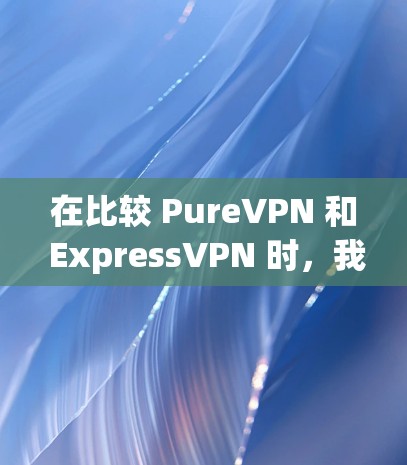 在比较 PureVPN 和 ExpressVPN 时，我们可以从以下几个方面进行分析