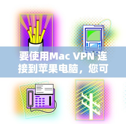 要使用Mac VPN 连接到苹果电脑,您可以按照以下步骤进行