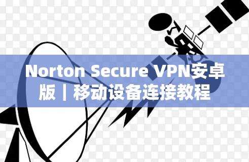 Norton Secure VPN安卓版|移动设备连接教程