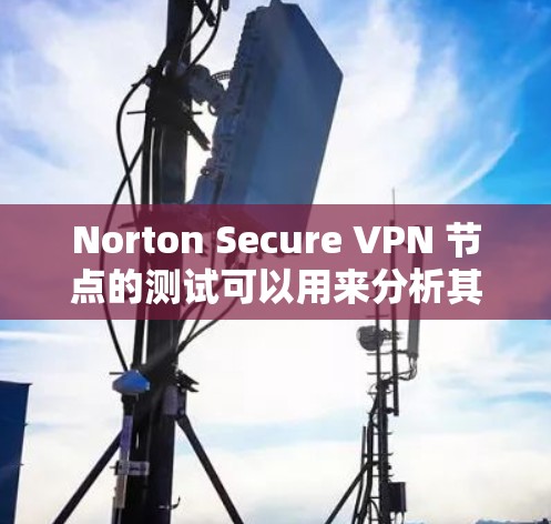 Norton Secure VPN 节点的测试可以用来分析其内部服务器的带宽、负载情况以及网络稳定性。以下是一些常见的测试点和分析方法